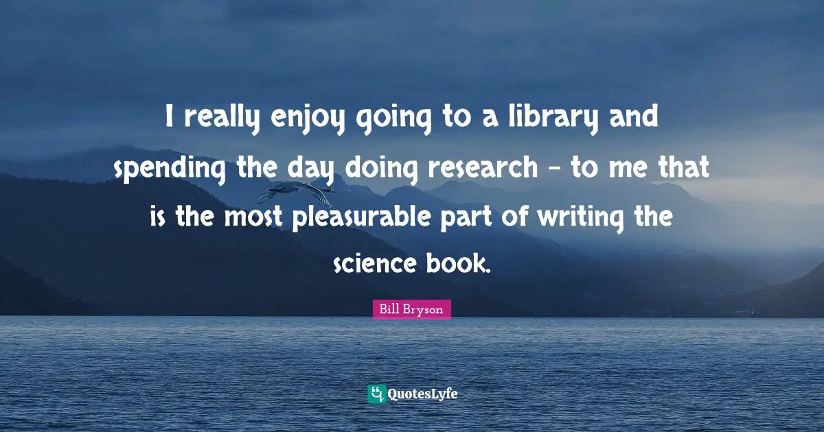 I really enjoy going to a library and spending the day doing research - to me that is the most pleasurable part of writing the science book.