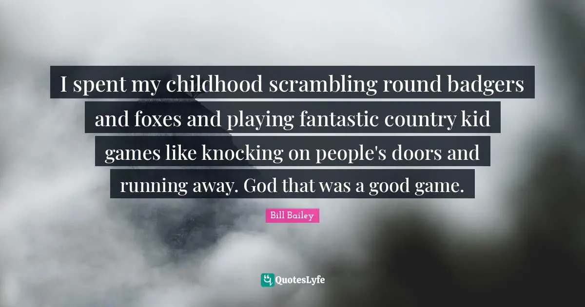 I spent my childhood scrambling round badgers and foxes and playing fantastic country kid games like knocking on people's doors and running away. God that was a good game.