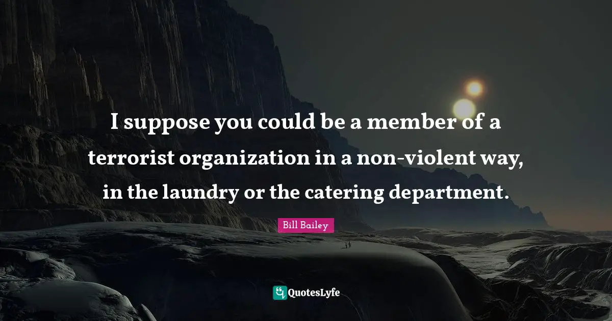 I suppose you could be a member of a terrorist organization in a non-violent way, in the laundry or the catering department.