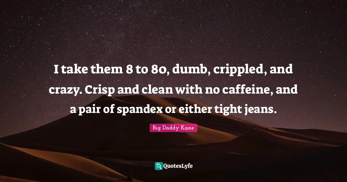 Kane Quotes: "I take them 8 to 80, dumb, crippled, and crazy. Crisp and clean with no caffeine, and a pair of spandex or either tight jeans."