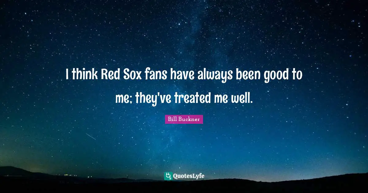 I think Red Sox fans have always been good to me; they've treated me well.