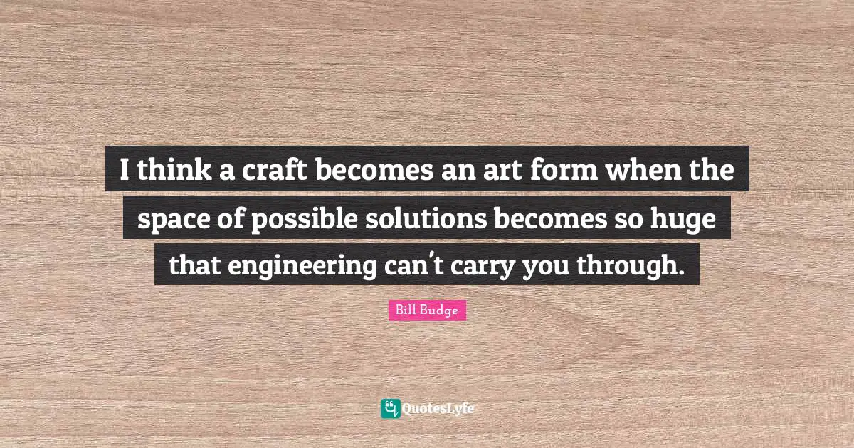 I think a craft becomes an art form when the space of possible solutions becomes so huge that engineering can't carry you through.