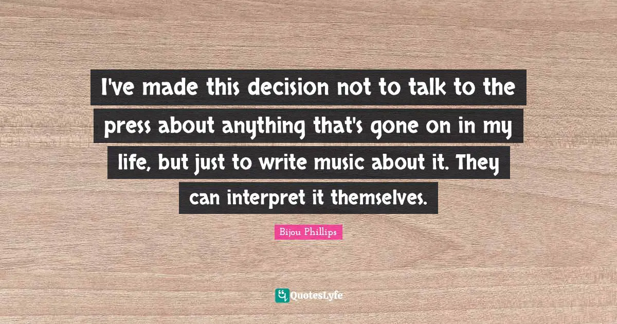I've made this decision not to talk to the press about anything that's gone on in my life, but just to write music about it. They can interpret it themselves.