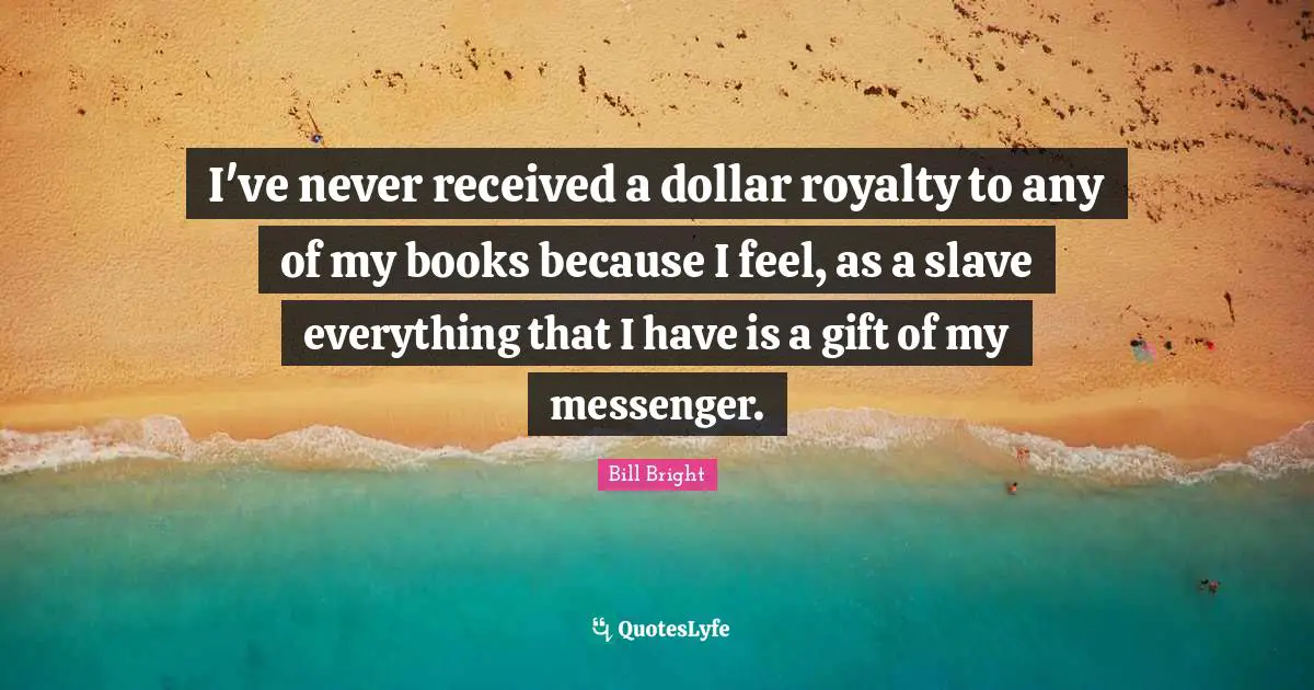 I've never received a dollar royalty to any of my books because I feel, as a slave everything that I have is a gift of my messenger.
