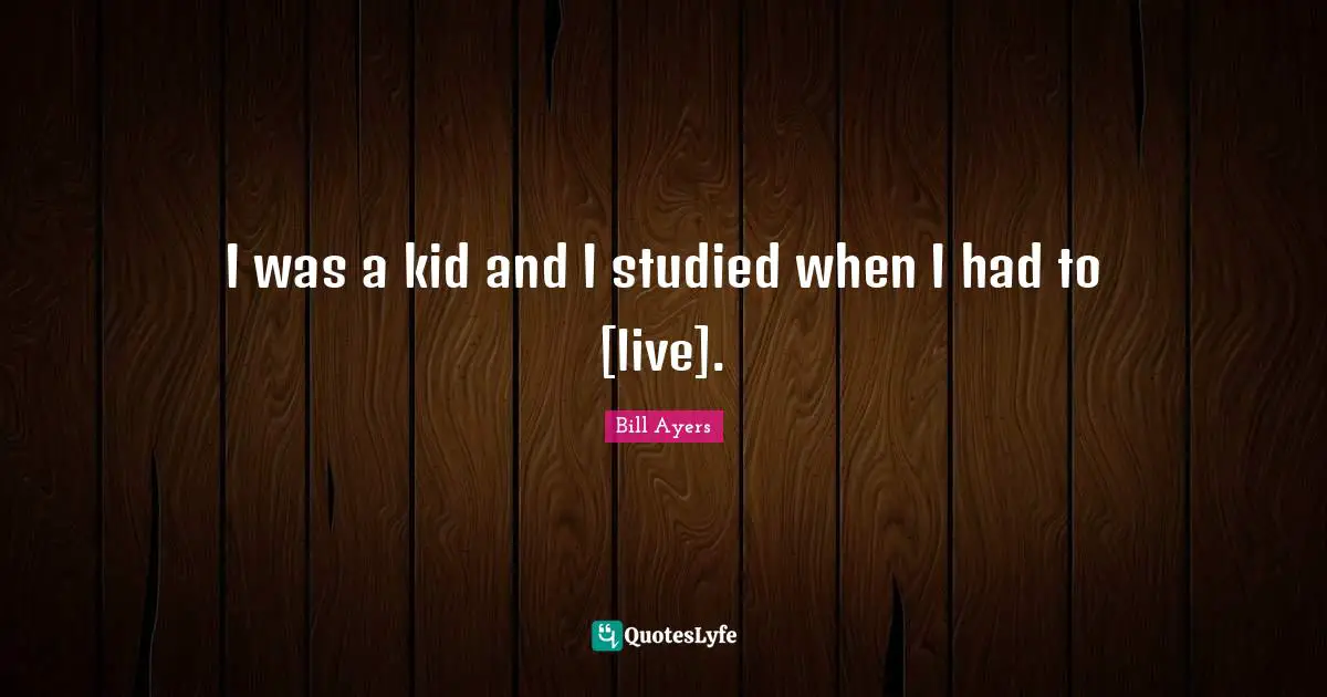 I was a kid and I studied when I had to [live].