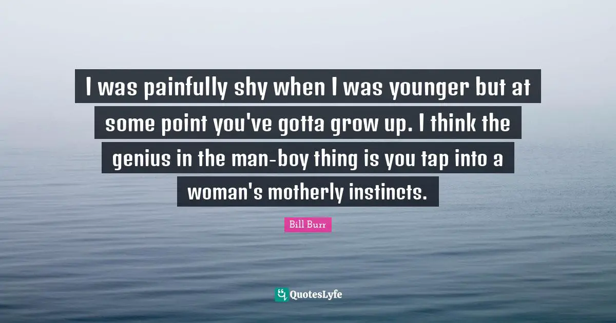 I was painfully shy when I was younger but at some point you've gotta grow up. I think the genius in the man-boy thing is you tap into a woman's motherly instincts.