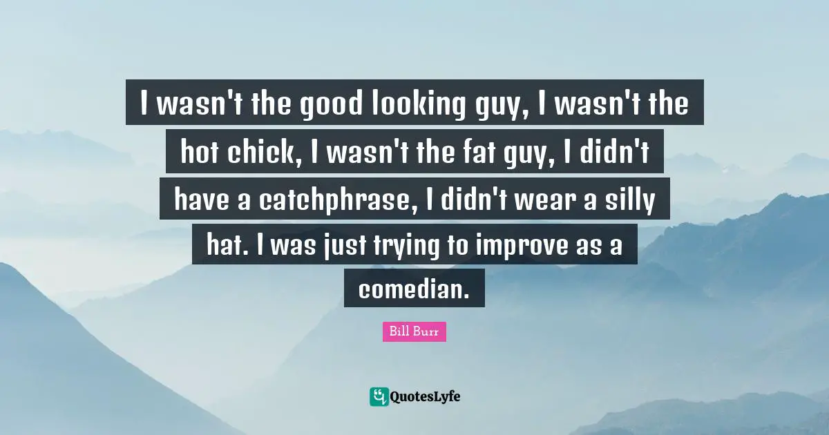I wasn't the good looking guy, I wasn't the hot chick, I wasn't the fat guy, I didn't have a catchphrase, I didn't wear a silly hat. I was just trying to improve as a comedian.