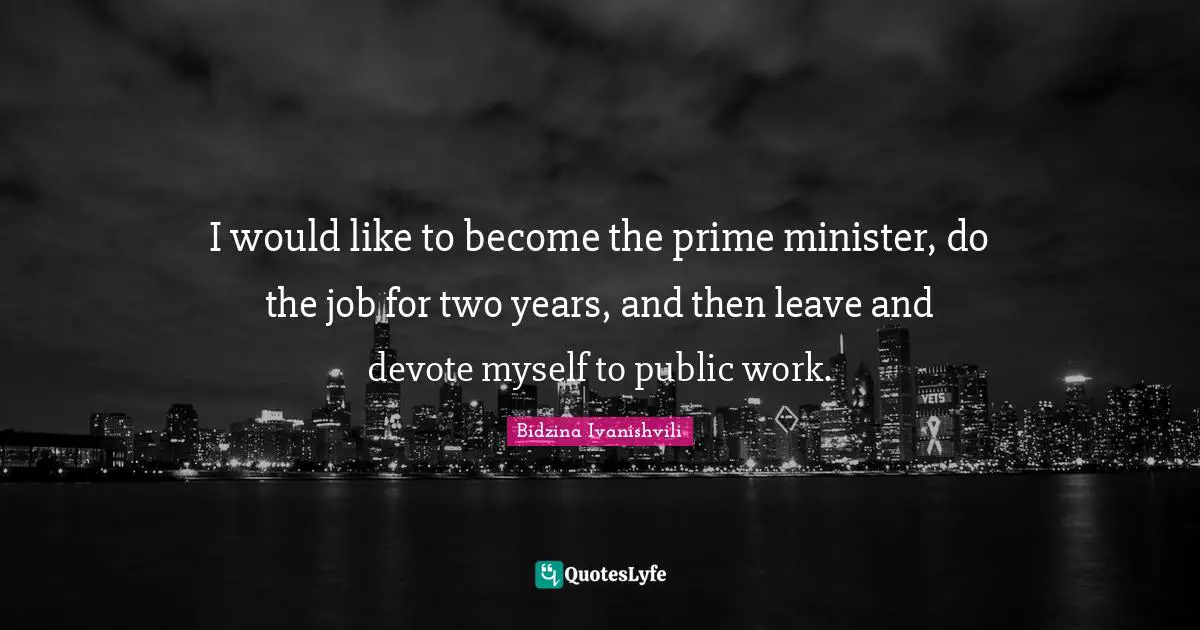 I would like to become the prime minister, do the job for two years, and then leave and devote myself to public work.