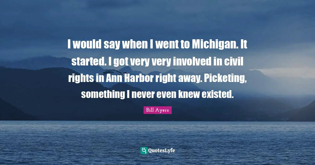 I would say when I went to Michigan. It started. I got very very involved in civil rights in Ann Harbor right away. Picketing, something I never even knew existed.