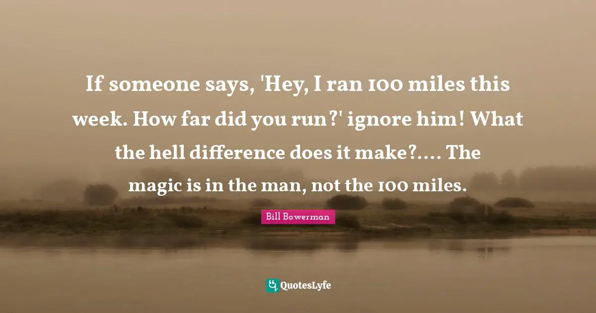 Fitness Quotes: "If someone says, 'Hey, I ran 100 miles this week. How far did you run?' ignore him! What the hell difference does it make?.... The magic is in the man, not the 100 miles."