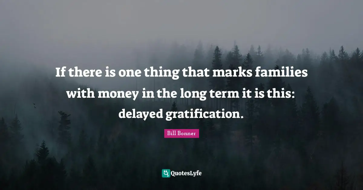 If there is one thing that marks families with money in the long term it is this: delayed gratification.