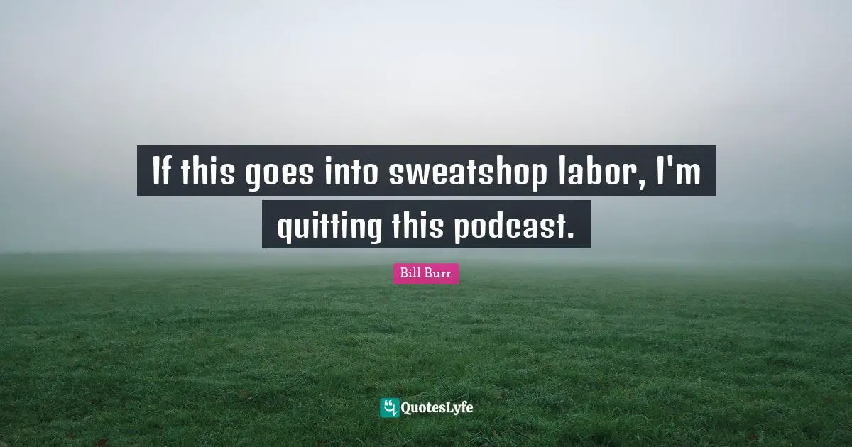 If this goes into sweatshop labor, I'm quitting this podcast.