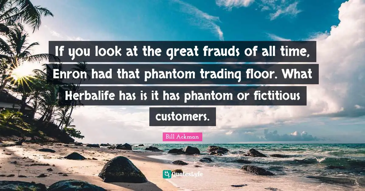 If you look at the great frauds of all time, Enron had that phantom trading floor. What Herbalife has is it has phantom or fictitious customers.