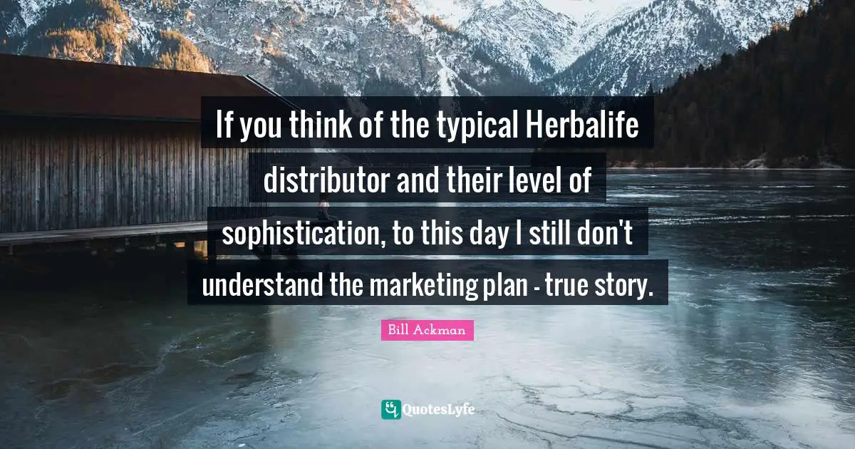 If you think of the typical Herbalife distributor and their level of sophistication, to this day I still don't understand the marketing plan - true story.