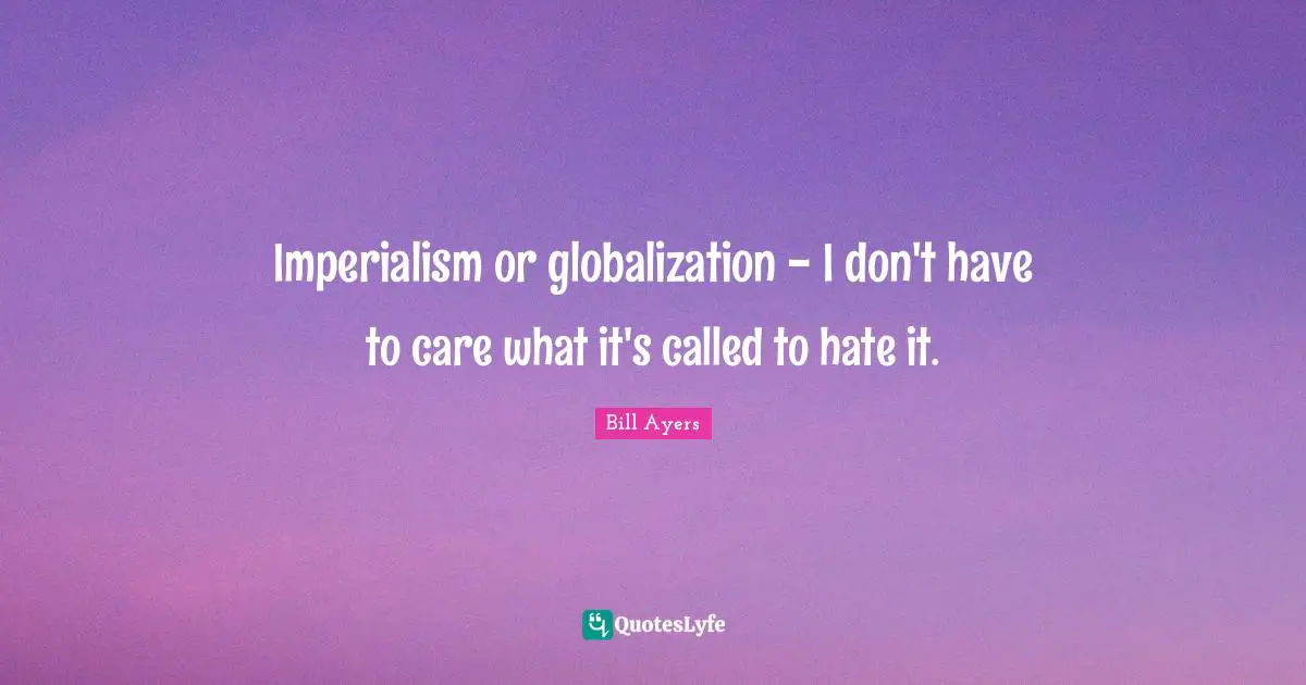Imperialism or globalization - I don't have to care what it's called to hate it.