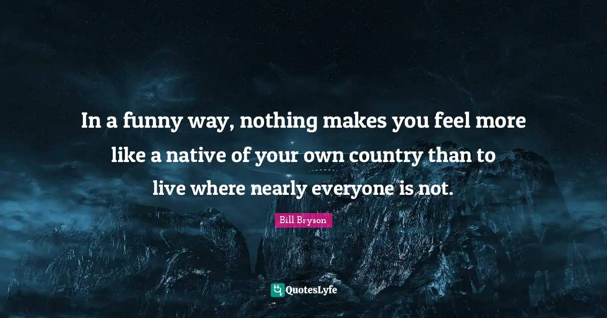 Native Country Quotes: "In a funny way, nothing makes you feel more like a native of your own country than to live where nearly everyone is not."