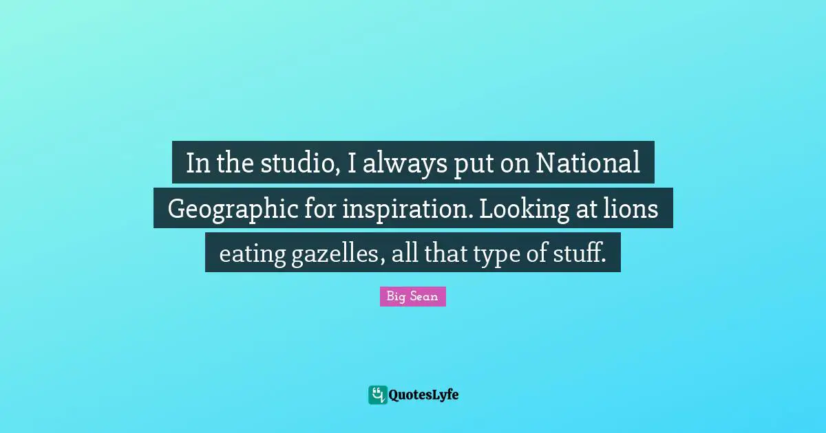 Gazelles Quotes: "In the studio, I always put on National Geographic for inspiration. Looking at lions eating gazelles, all that type of stuff."