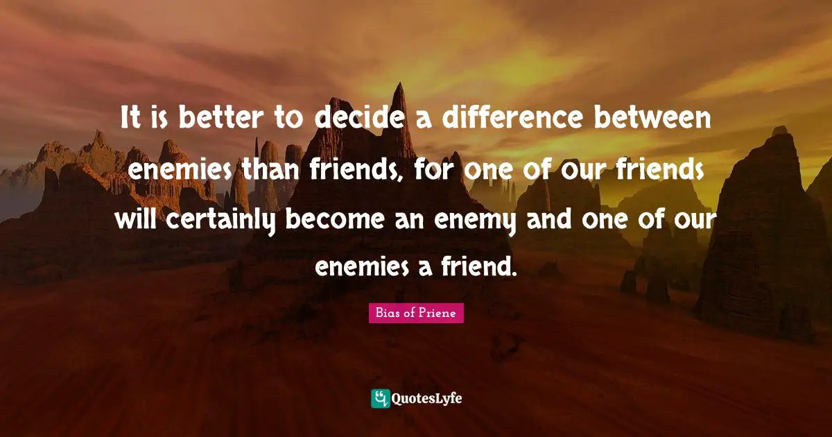 It is better to decide a difference between enemies than friends, for one of our friends will certainly become an enemy and one of our enemies a friend.