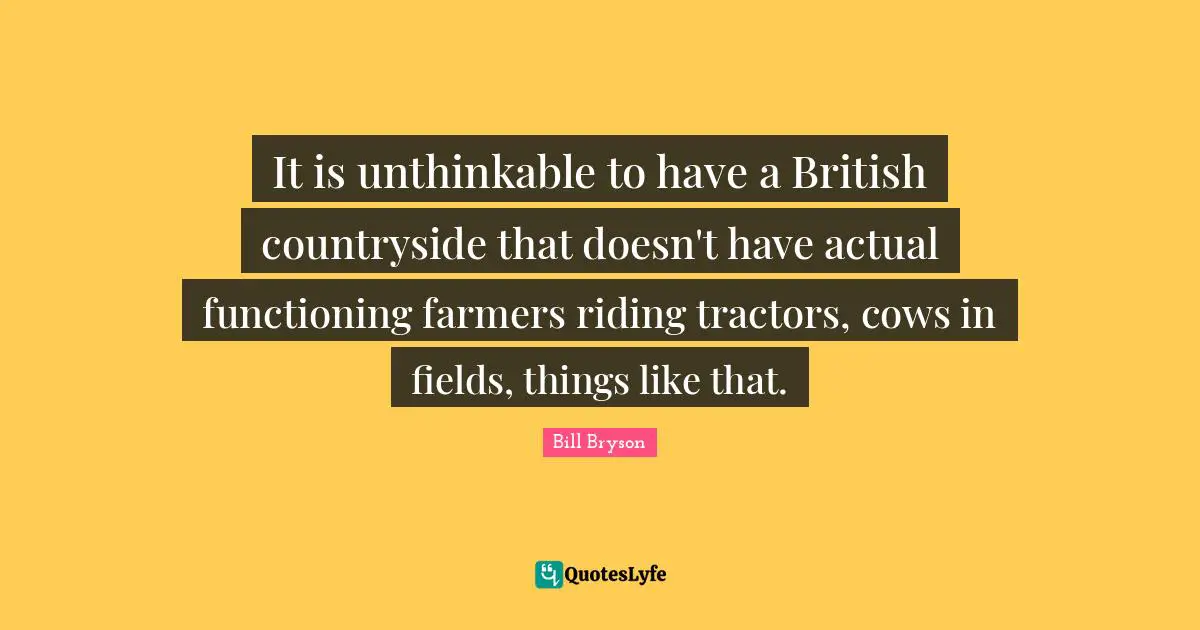 It is unthinkable to have a British countryside that doesn't have actual functioning farmers riding tractors, cows in fields, things like that.