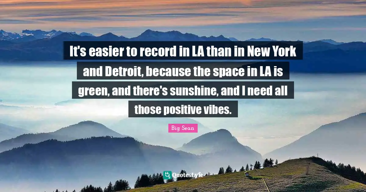 Vibes Quotes: "It's easier to record in LA than in New York and Detroit, because the space in LA is green, and there's sunshine, and I need all those positive vibes."