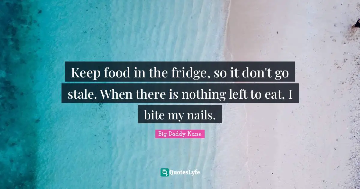 Keep food in the fridge, so it don't go stale. When there is nothing left to eat, I bite my nails.