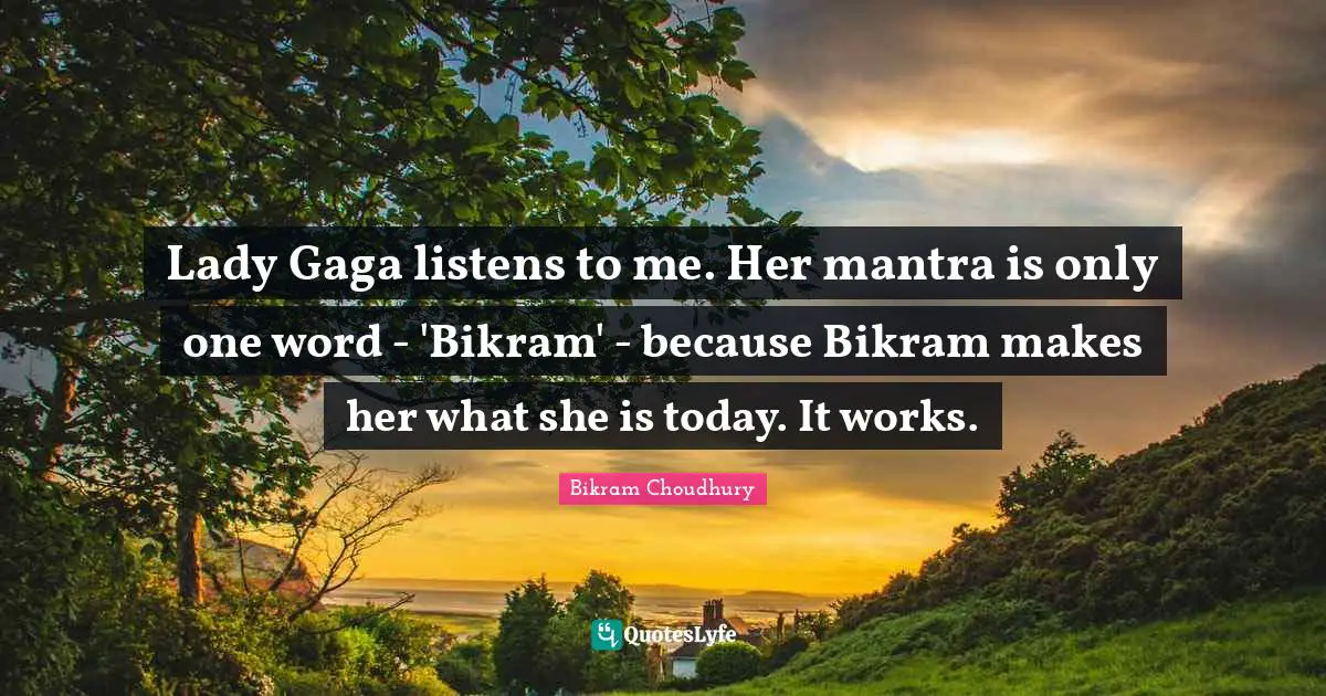 Lady Gaga listens to me. Her mantra is only one word - 'Bikram' - because Bikram makes her what she is today. It works.