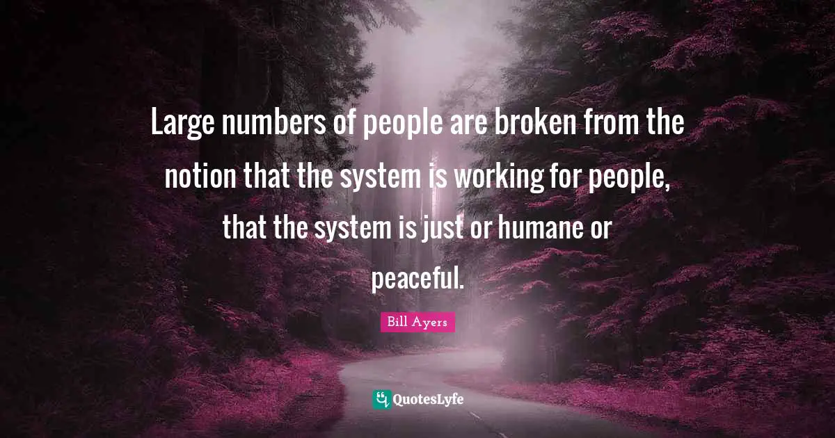 Large numbers of people are broken from the notion that the system is working for people, that the system is just or humane or peaceful.