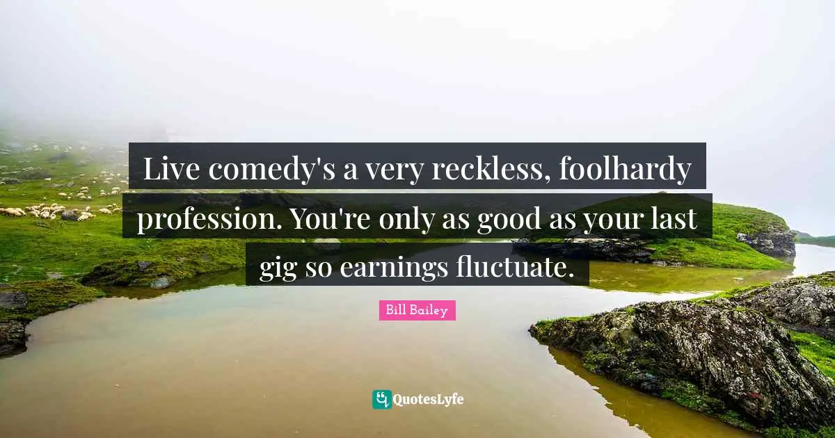 Live comedy's a very reckless, foolhardy profession. You're only as good as your last gig so earnings fluctuate.