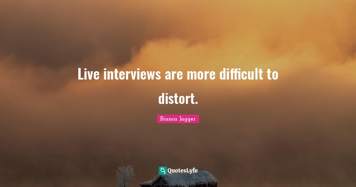 Live interviews are more difficult to distort.