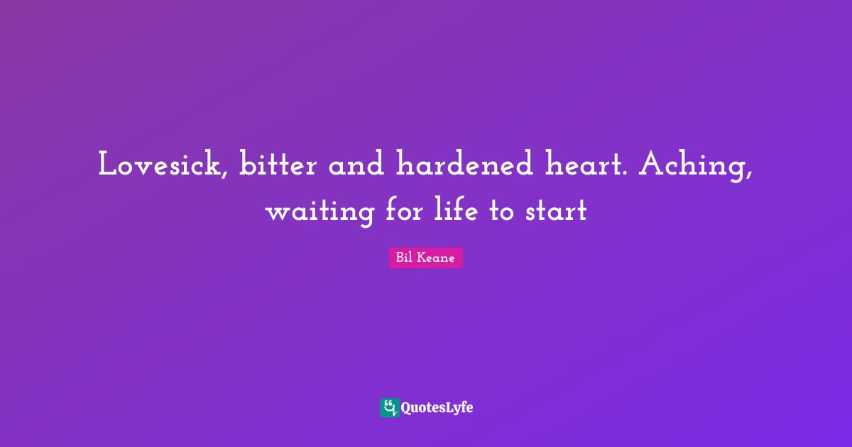 Lovesick, bitter and hardened heart. Aching, waiting for life to start