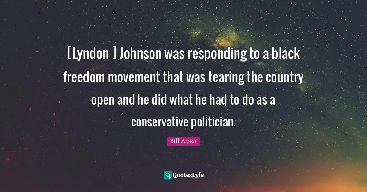 [Lyndon ] Johnson was responding to a black freedom movement that was tearing the country open and he did what he had to do as a conservative politician.