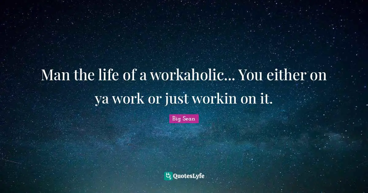 Man the life of a workaholic... You either on ya work or just workin on it.
