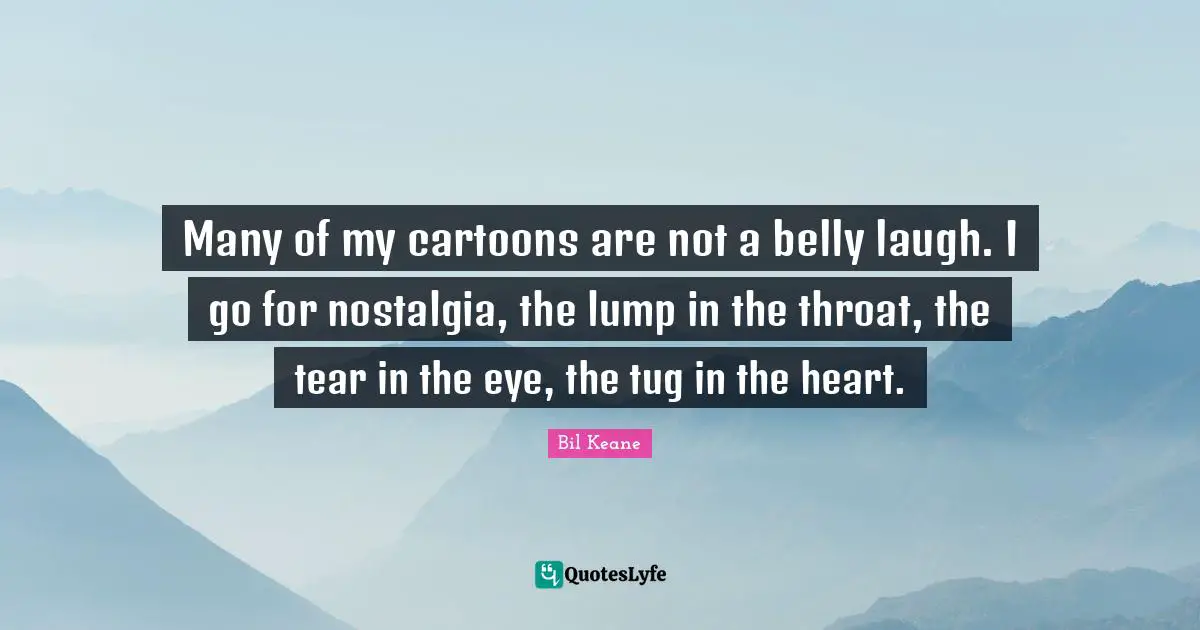 Belly Quotes: "Many of my cartoons are not a belly laugh. I go for nostalgia, the lump in the throat, the tear in the eye, the tug in the heart."