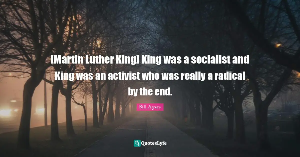 [Martin Luther King] King was a socialist and King was an activist who was really a radical by the end.