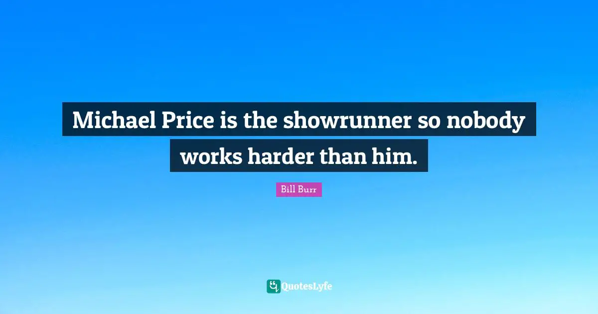 Michael Price is the showrunner so nobody works harder than him.