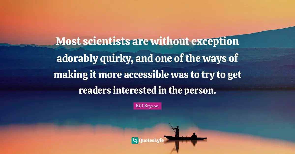 Most scientists are without exception adorably quirky, and one of the ways of making it more accessible was to try to get readers interested in the person.