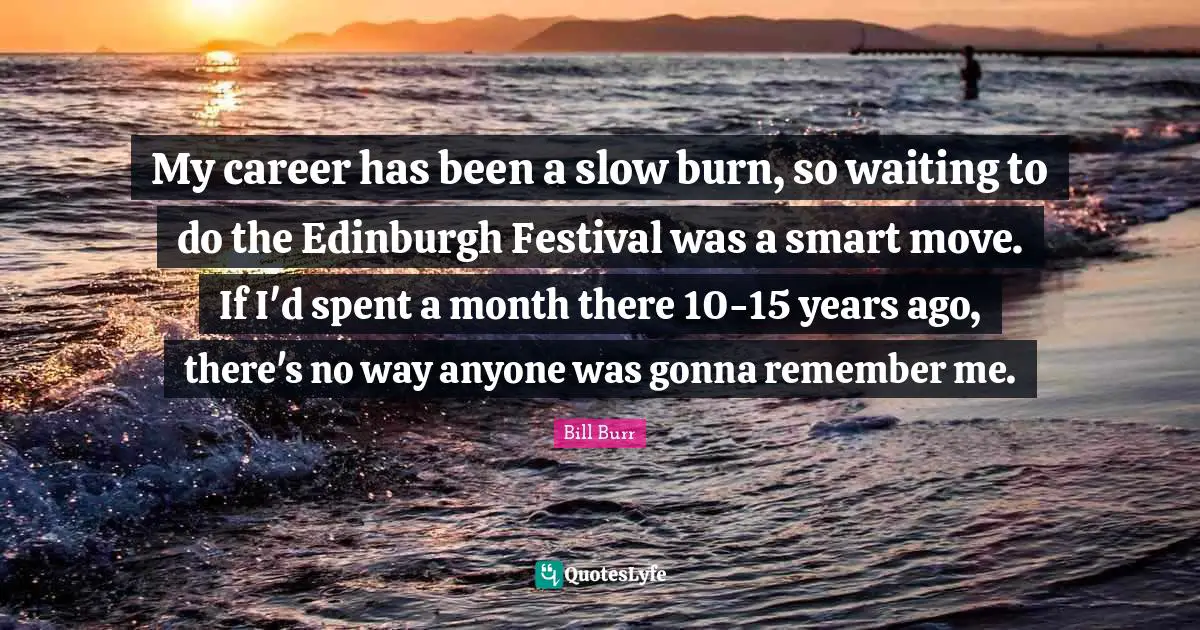My career has been a slow burn, so waiting to do the Edinburgh Festival was a smart move. If I'd spent a month there 10-15 years ago, there's no way anyone was gonna remember me.
