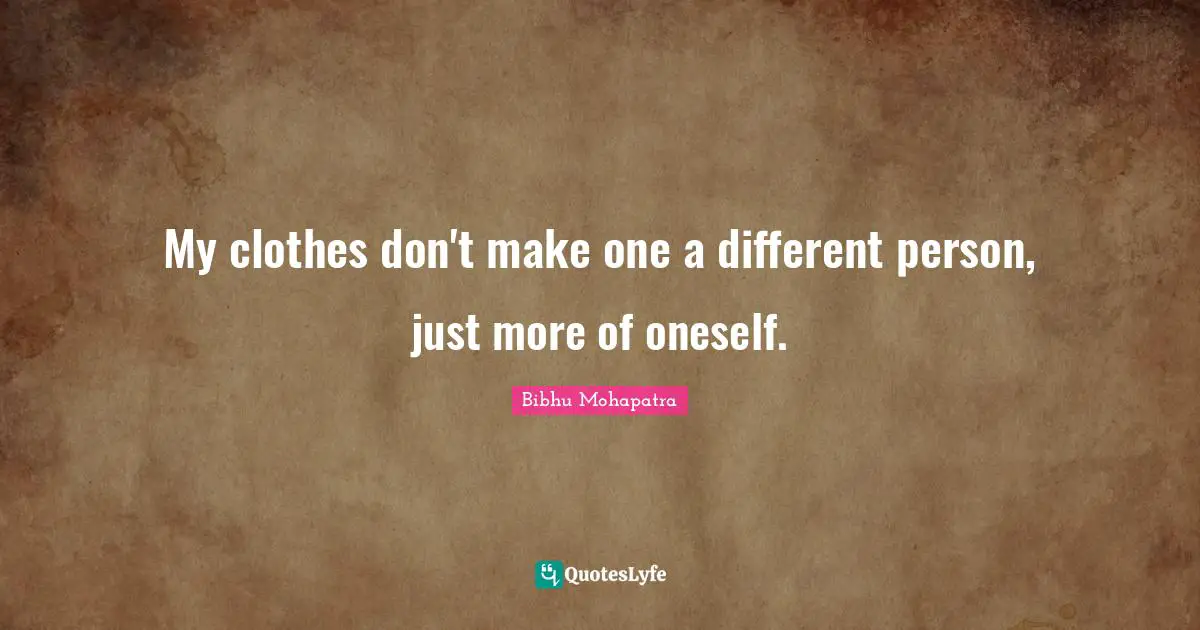 My clothes don't make one a different person, just more of oneself.