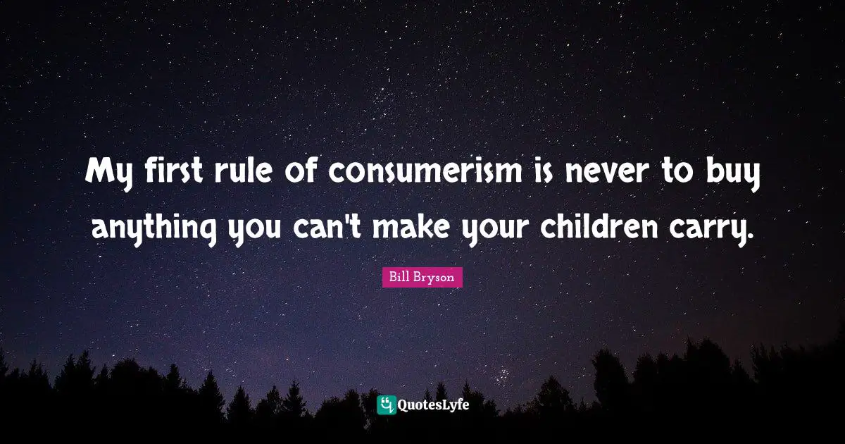 My first rule of consumerism is never to buy anything you can't make your children carry.