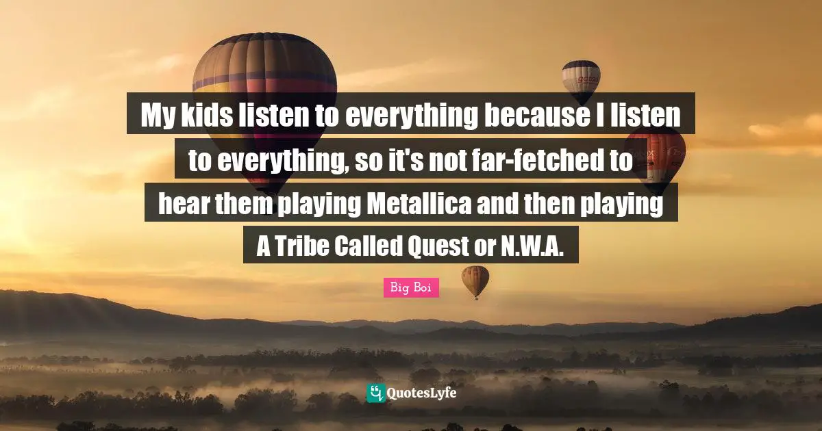 My kids listen to everything because I listen to everything, so it's not far-fetched to hear them playing Metallica and then playing A Tribe Called Quest or N.W.A.