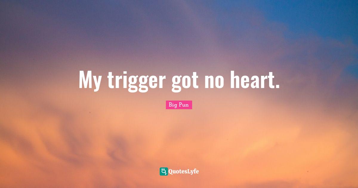 Big Pun Quotes: "My trigger got no heart."