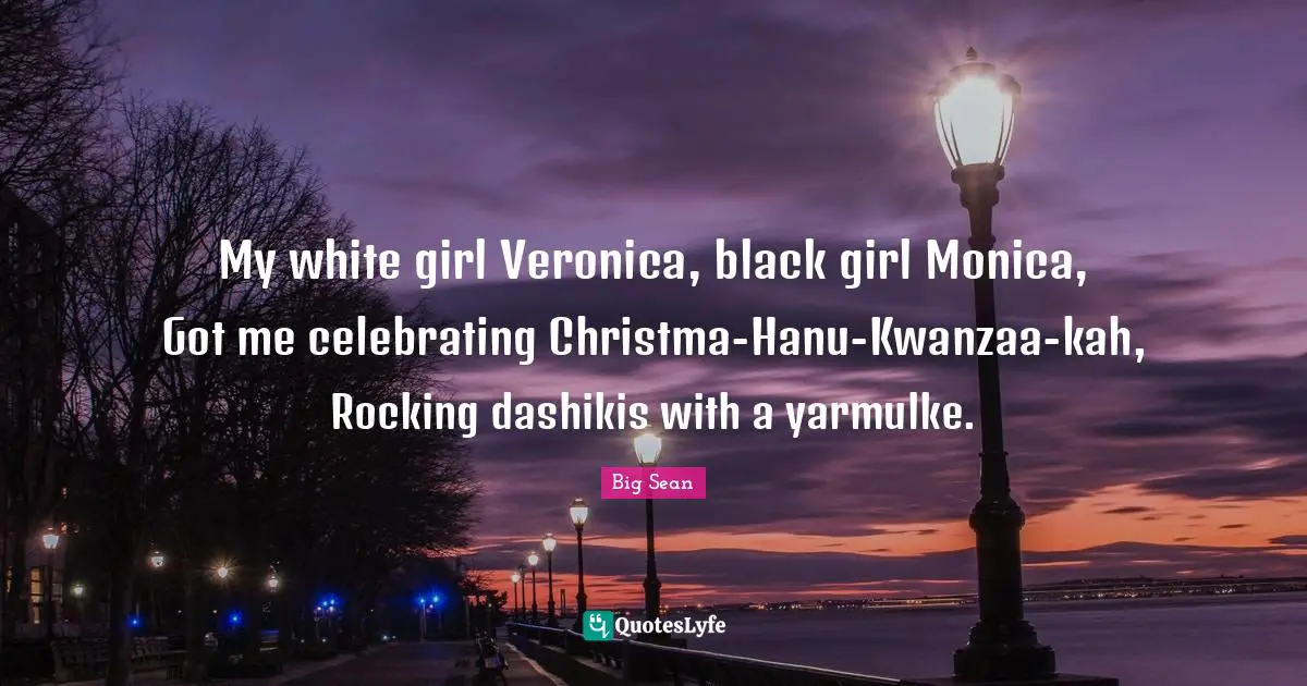 My white girl Veronica, black girl Monica, Got me celebrating Christma-Hanu-Kwanzaa-kah, Rocking dashikis with a yarmulke.