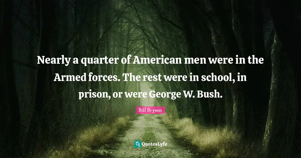 Nearly a quarter of American men were in the Armed forces. The rest were in school, in prison, or were George W. Bush.