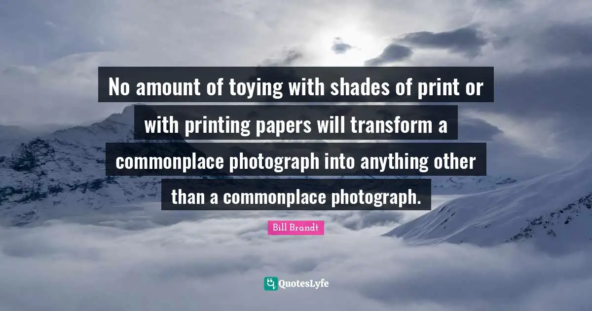 Printing Quotes: "No amount of toying with shades of print or with printing papers will transform a commonplace photograph into anything other than a commonplace photograph."