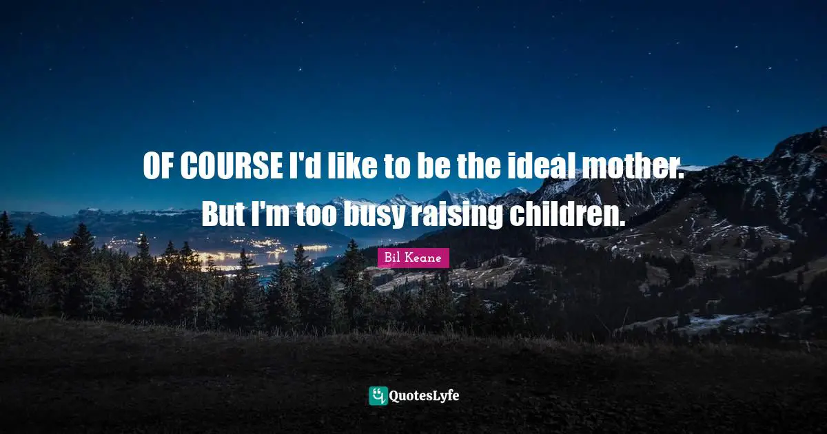 OF COURSE I'd like to be the ideal mother. But I'm too busy raising children.