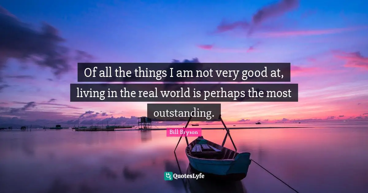 Very Good Quotes: "Of all the things I am not very good at, living in the real world is perhaps the most outstanding."