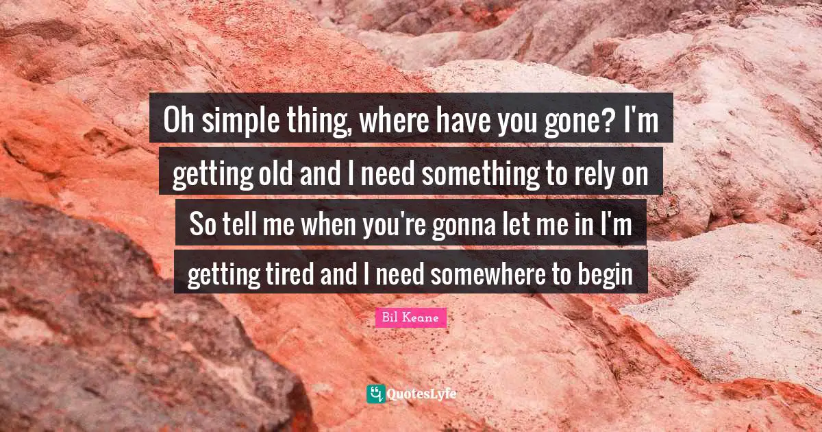 Getting Tired Quotes: "Oh simple thing, where have you gone? I'm getting old and I need something to rely on So tell me when you're gonna let me in I'm getting tired and I need somewhere to begin"