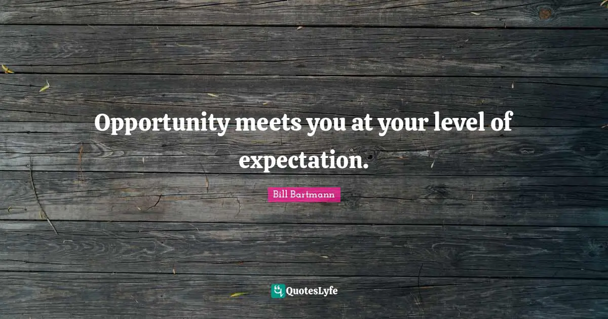 Opportunity meets you at your level of expectation.