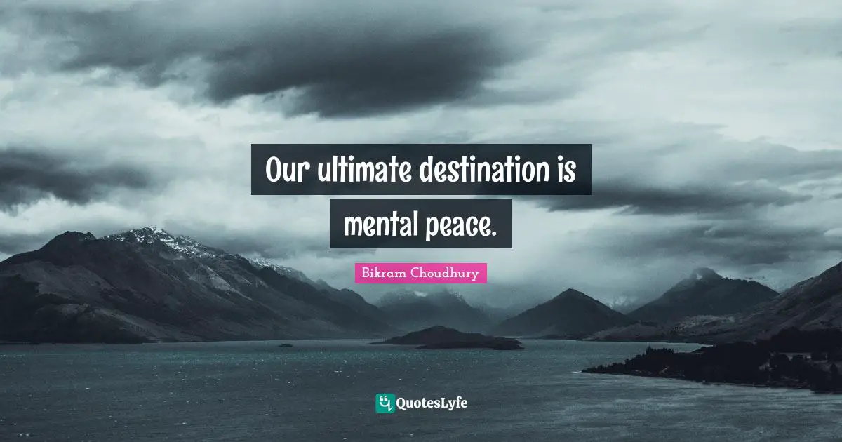 Our ultimate destination is mental peace.