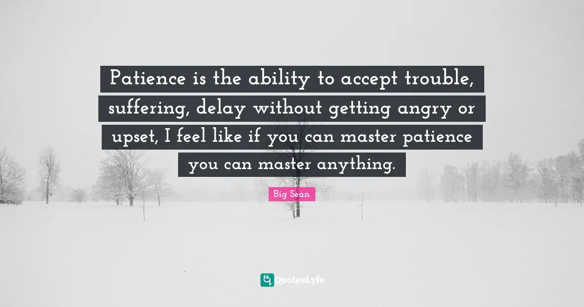 Patience Quotes: "Patience is the ability to accept trouble, suffering, delay without getting angry or upset, I feel like if you can master patience you can master anything."